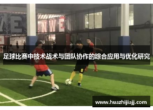 足球比赛中技术战术与团队协作的综合应用与优化研究