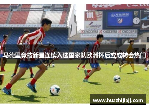 马德里竞技新星连续入选国家队欧洲杯后或成转会热门