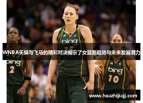 WNBA天猫与飞马的精彩对决揭示了女篮新趋势与未来发展潜力