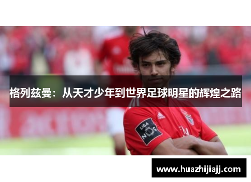 格列兹曼：从天才少年到世界足球明星的辉煌之路