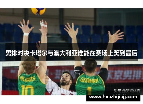 男排对决卡塔尔与澳大利亚谁能在赛场上笑到最后