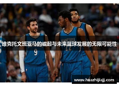 维克托文班亚马的崛起与未来篮球发展的无限可能性
