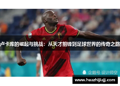 卢卡库的崛起与挑战：从天才前锋到足球世界的传奇之路
