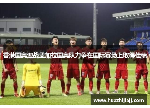 香港国奥迎战孟加拉国奥队力争在国际赛场上取得佳绩