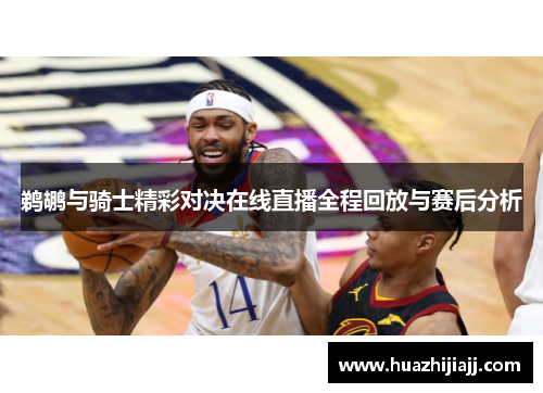 鹈鹕与骑士精彩对决在线直播全程回放与赛后分析