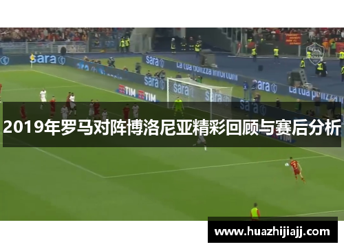 2019年罗马对阵博洛尼亚精彩回顾与赛后分析